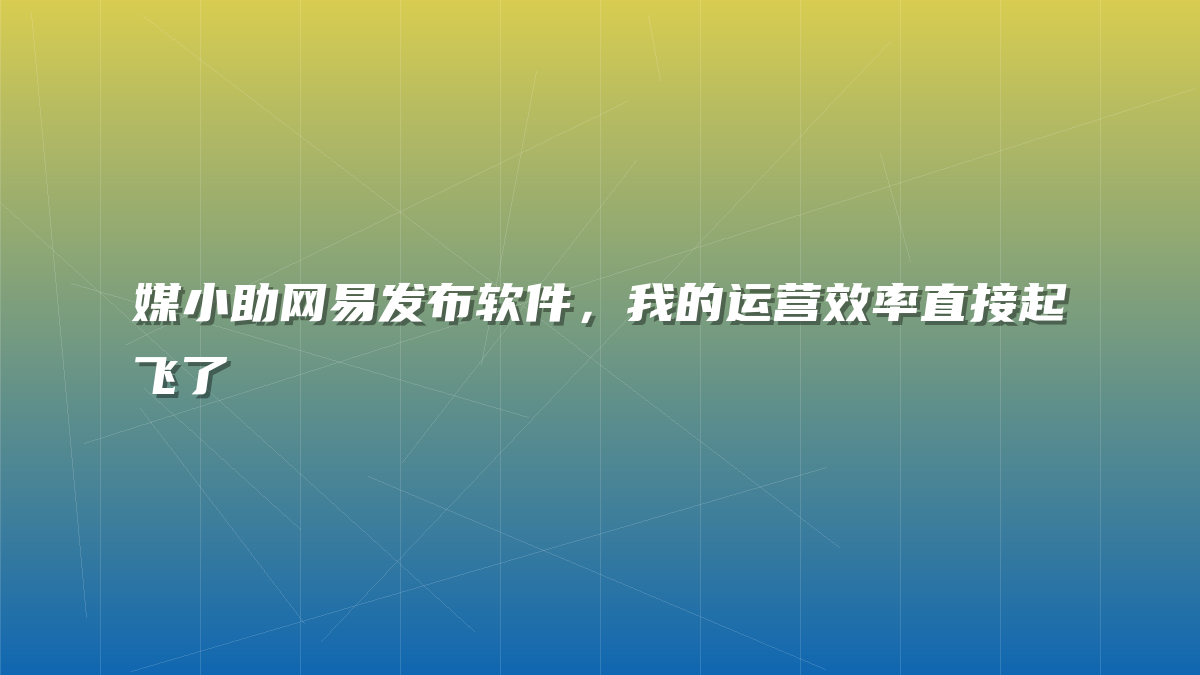 媒小助网易发布软件，我的运营效率直接起飞了