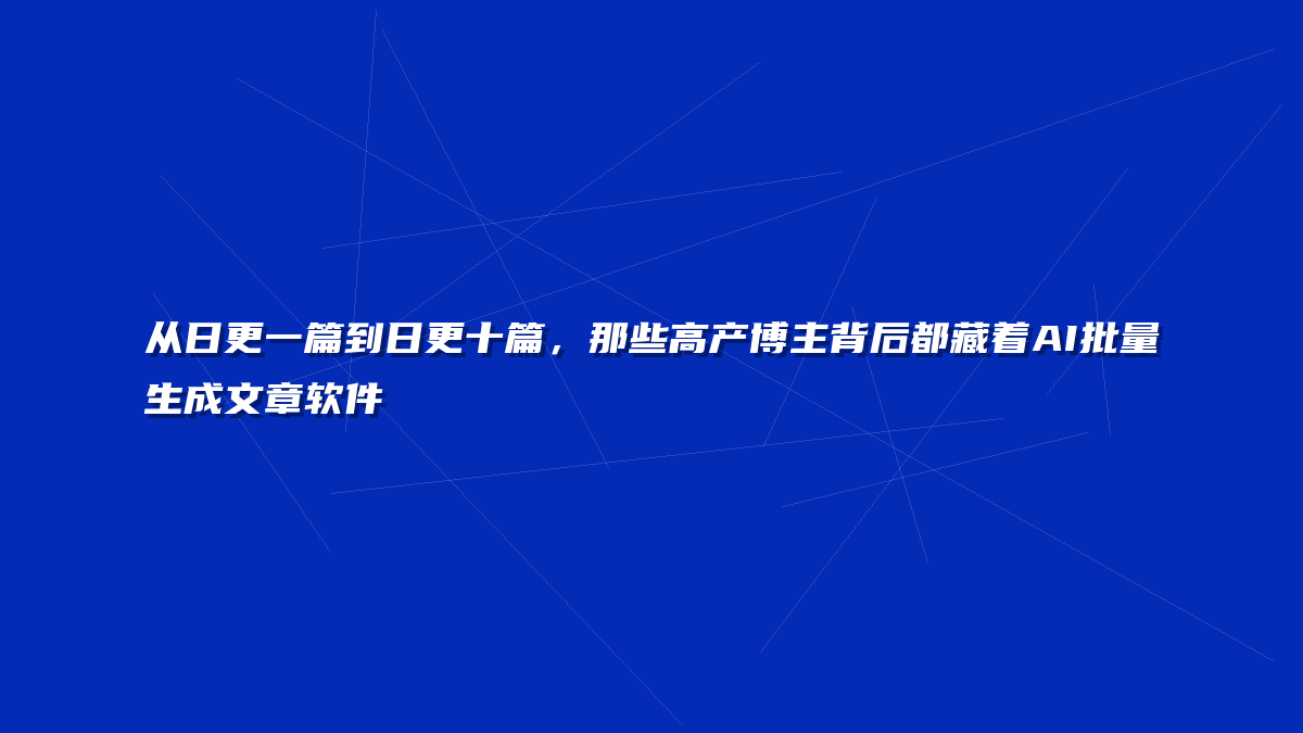 从日更一篇到日更十篇，那些高产博主背后都藏着AI批量生成文章软件