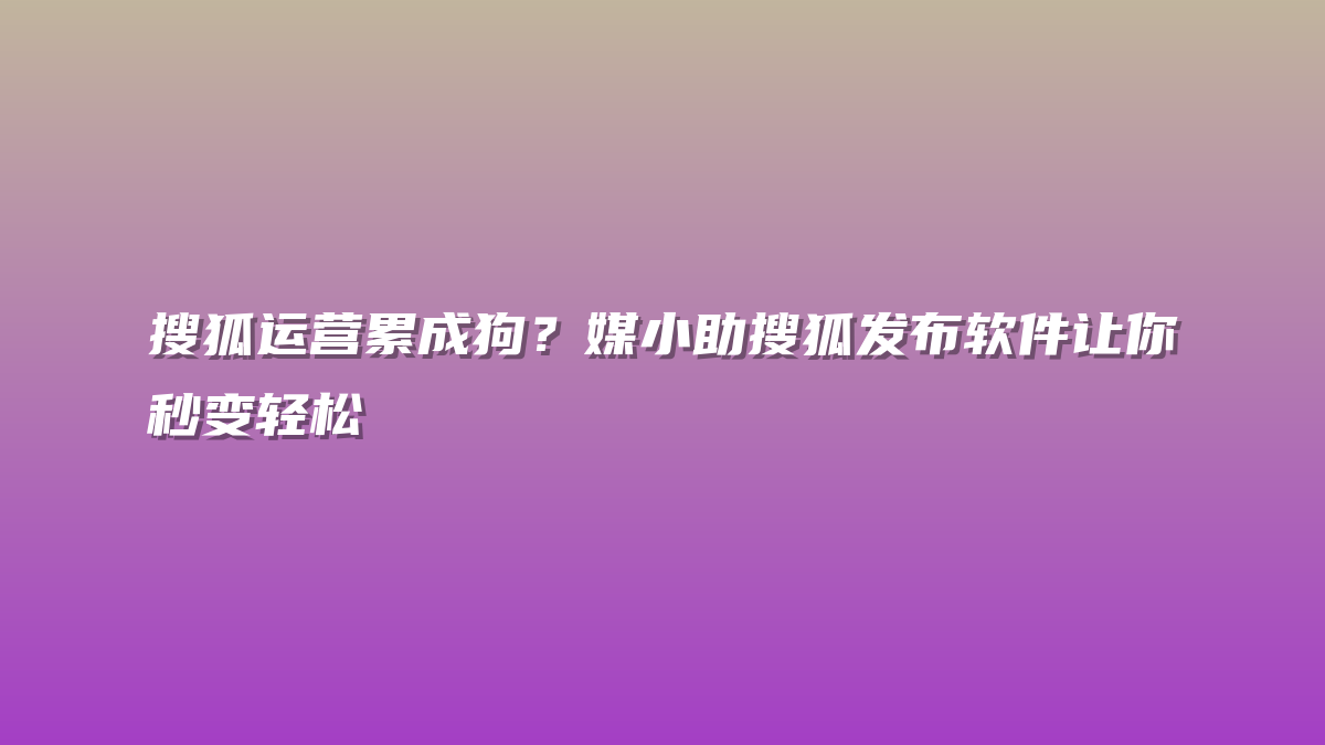 搜狐运营累成狗？媒小助搜狐发布软件让你秒变轻松