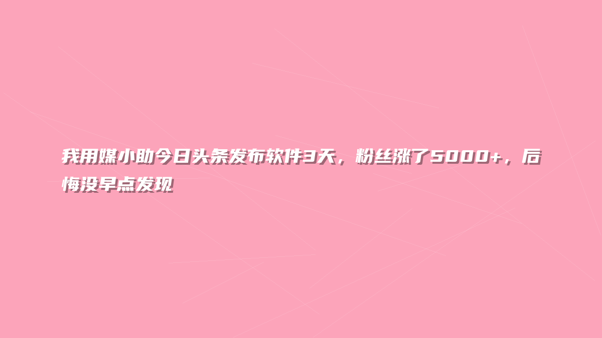 我用媒小助今日头条发布软件3天，粉丝涨了5000+，后悔没早点发现