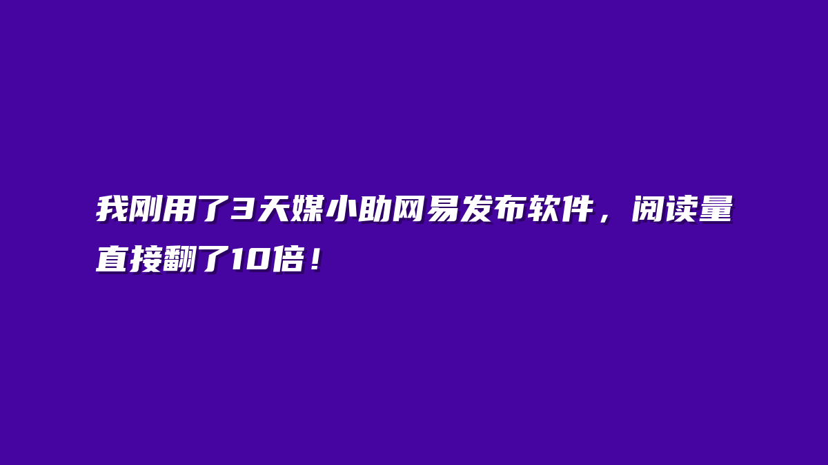 我刚用了3天媒小助网易发布软件，阅读量直接翻了10倍！