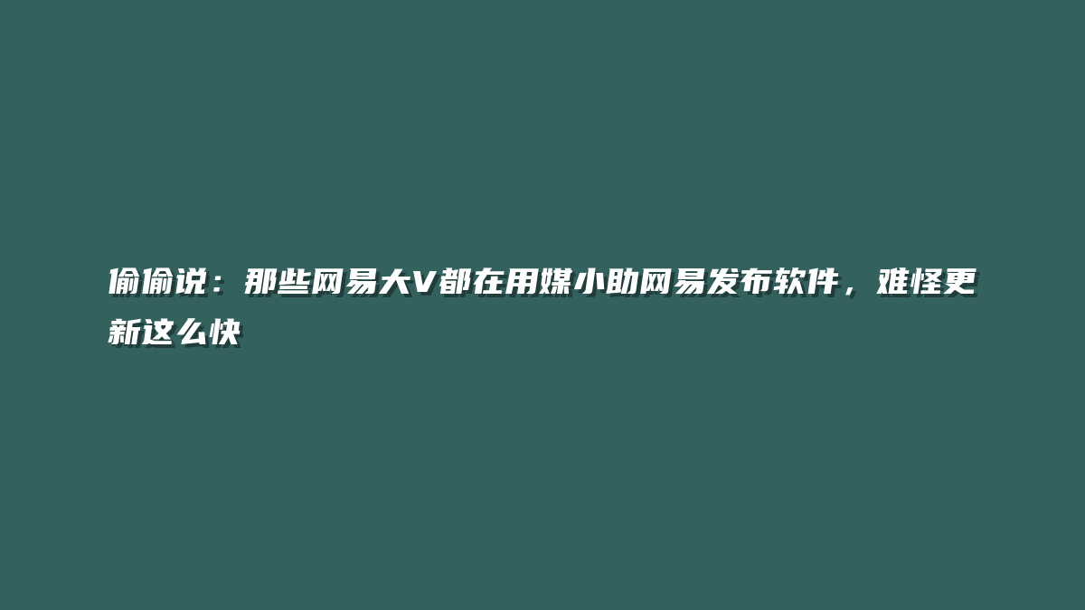 偷偷说：那些网易大V都在用媒小助网易发布软件，难怪更新这么快