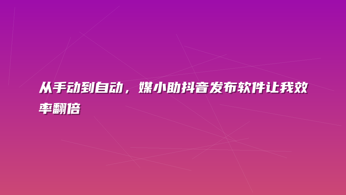 从手动到自动，媒小助抖音发布软件让我效率翻倍
