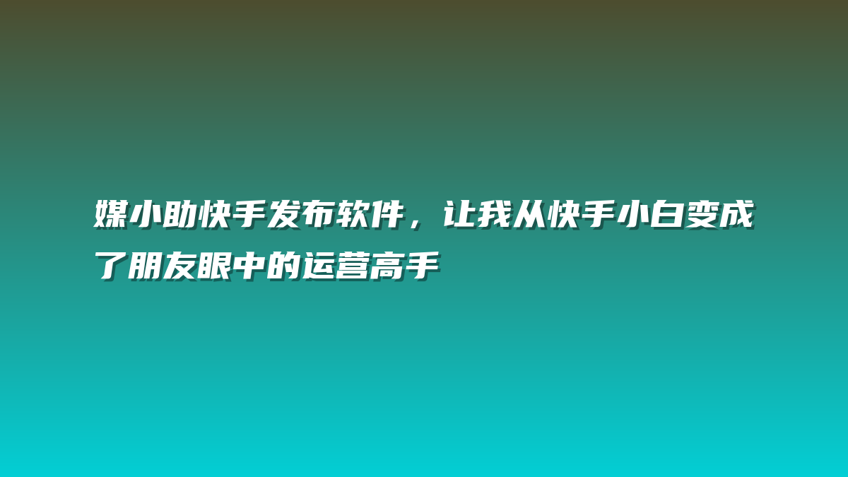 媒小助快手发布软件，让我从快手小白变成了朋友眼中的运营高手