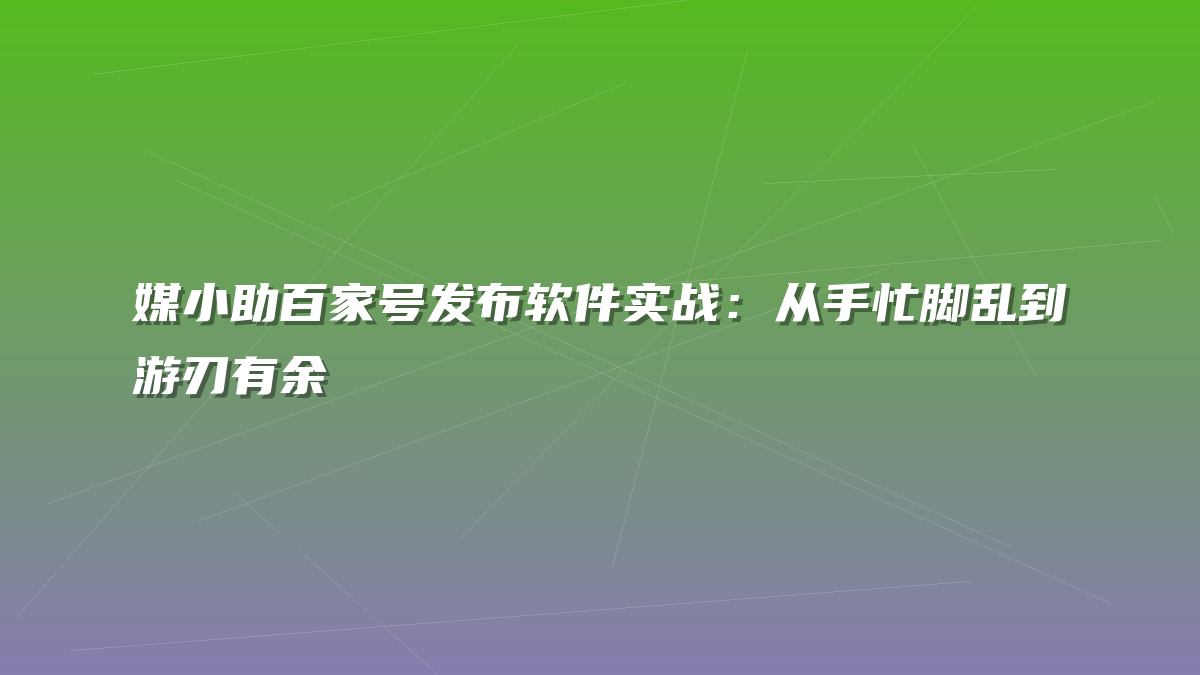 媒小助百家号发布软件实战：从手忙脚乱到游刃有余
