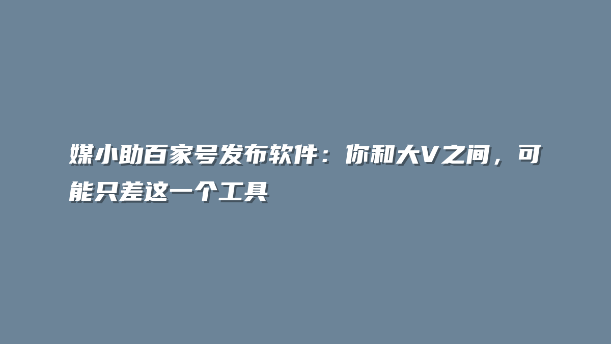 媒小助百家号发布软件：你和大V之间，可能只差这一个工具