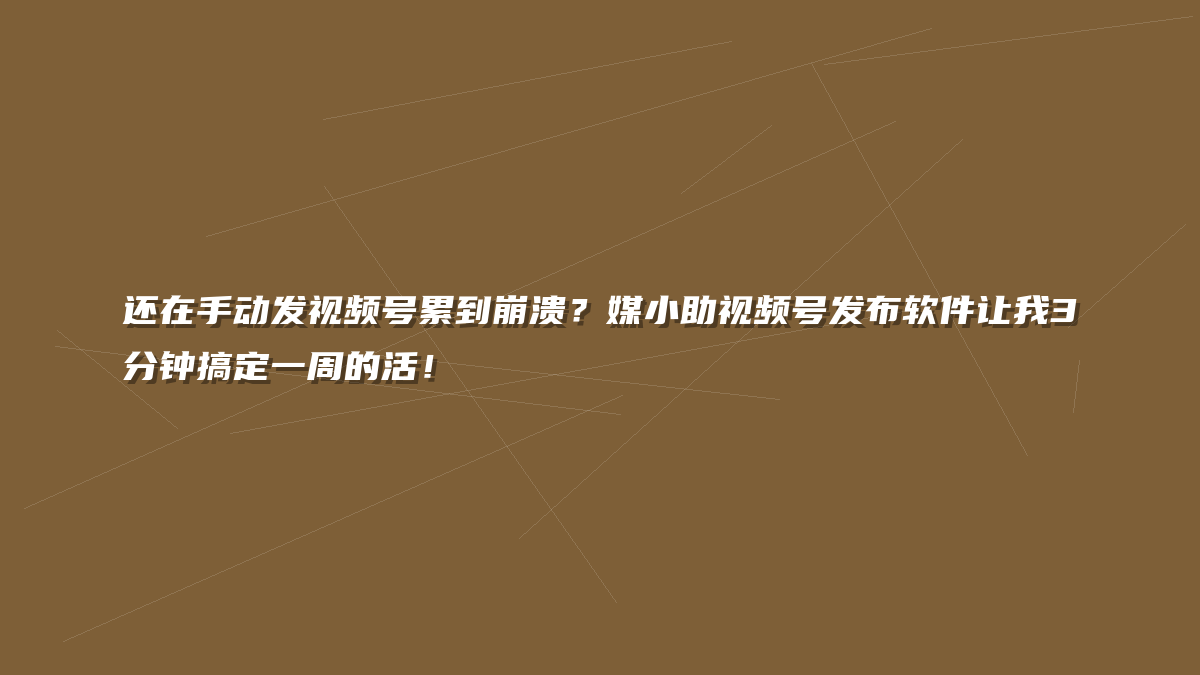 还在手动发视频号累到崩溃？媒小助视频号发布软件让我3分钟搞定一周的活！
