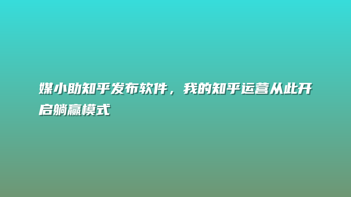 媒小助知乎发布软件，我的知乎运营从此开启躺赢模式