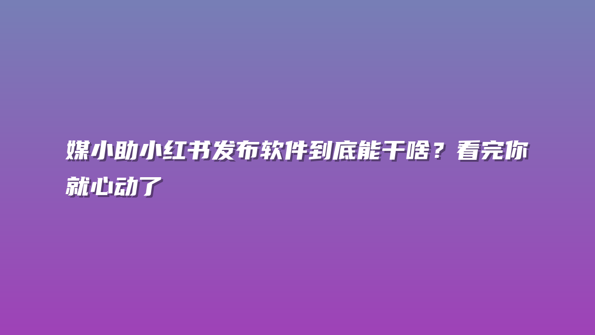 媒小助小红书发布软件到底能干啥？看完你就心动了