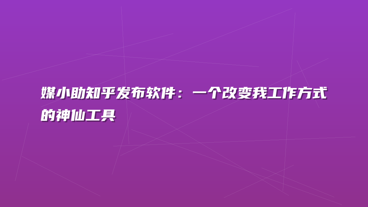 媒小助知乎发布软件：一个改变我工作方式的神仙工具