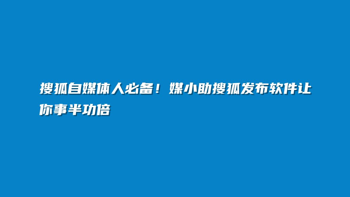 搜狐自媒体人必备！媒小助搜狐发布软件让你事半功倍