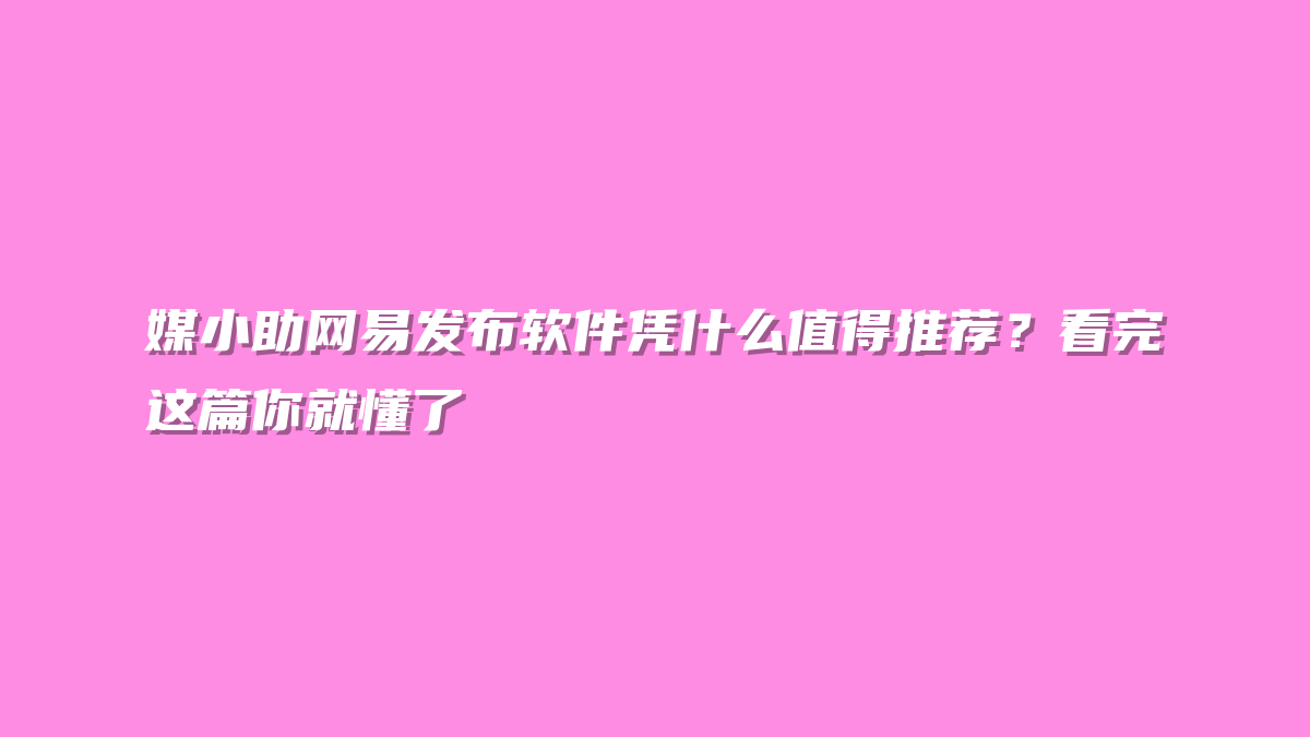 媒小助网易发布软件凭什么值得推荐？看完这篇你就懂了