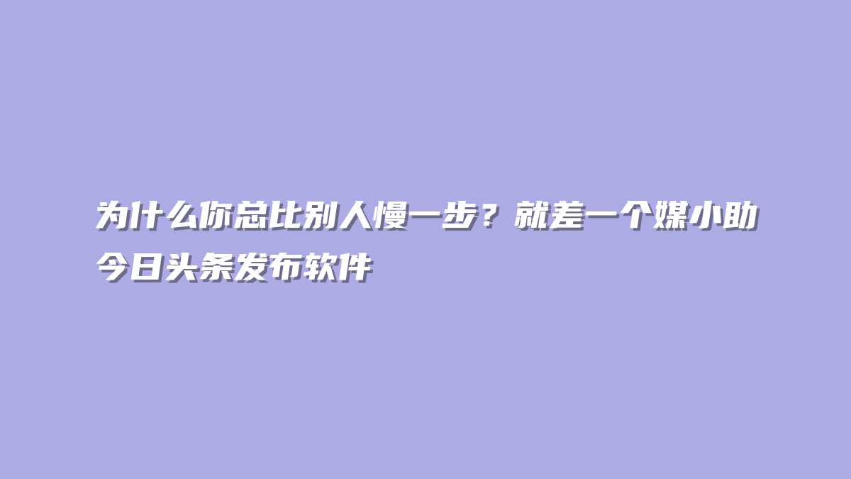 为什么你总比别人慢一步？就差一个媒小助今日头条发布软件