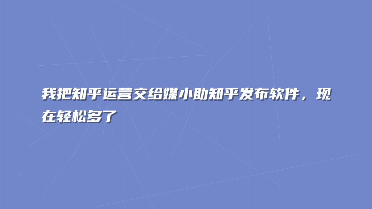 我把知乎运营交给媒小助知乎发布软件，现在轻松多了