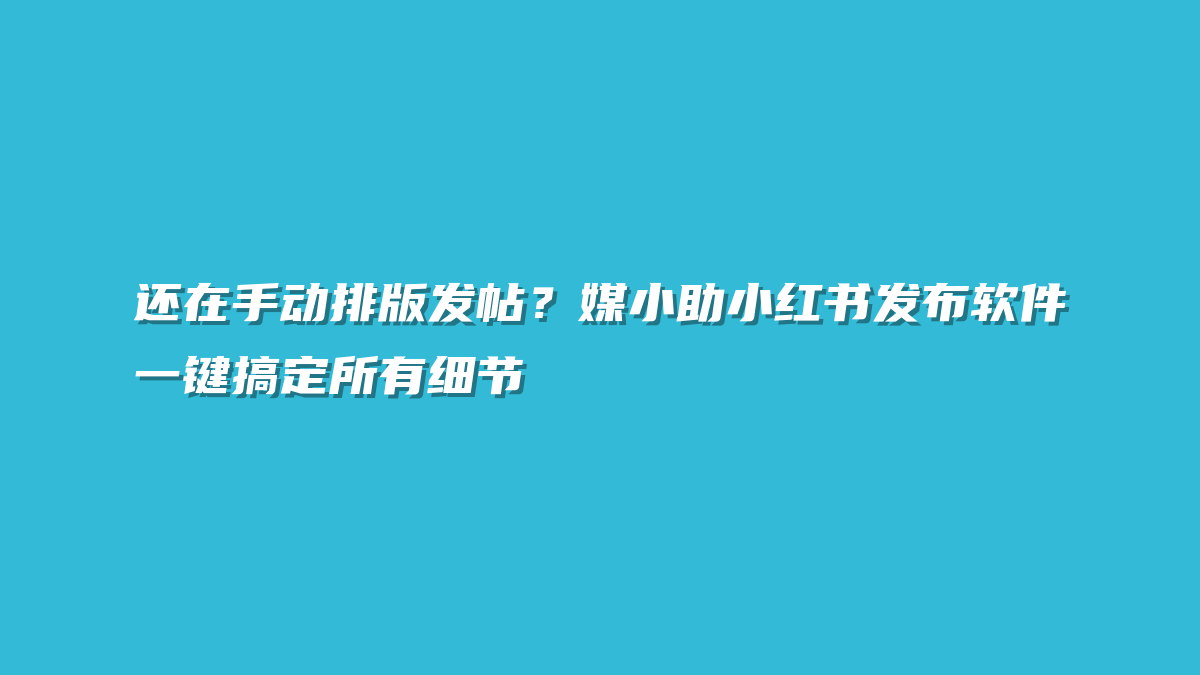 还在手动排版发帖？媒小助小红书发布软件一键搞定所有细节