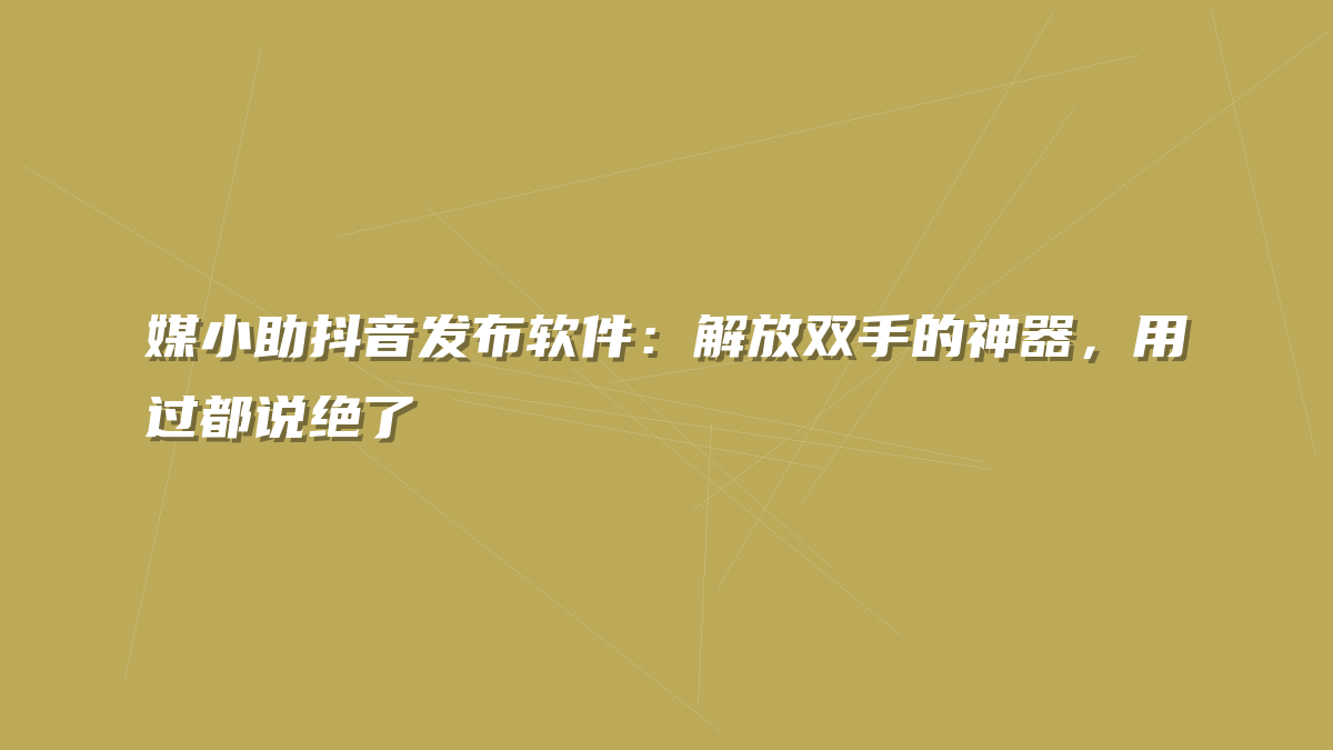 媒小助抖音发布软件：解放双手的神器，用过都说绝了