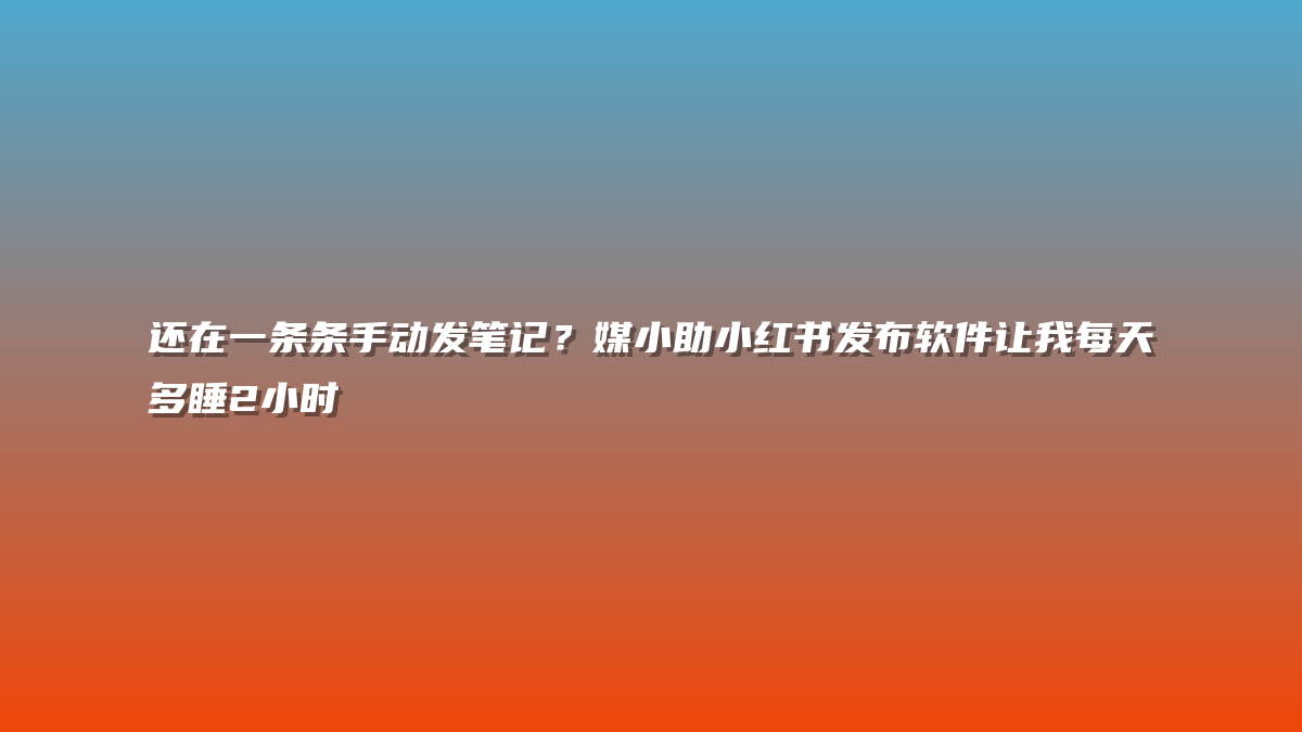 还在一条条手动发笔记？媒小助小红书发布软件让我每天多睡2小时