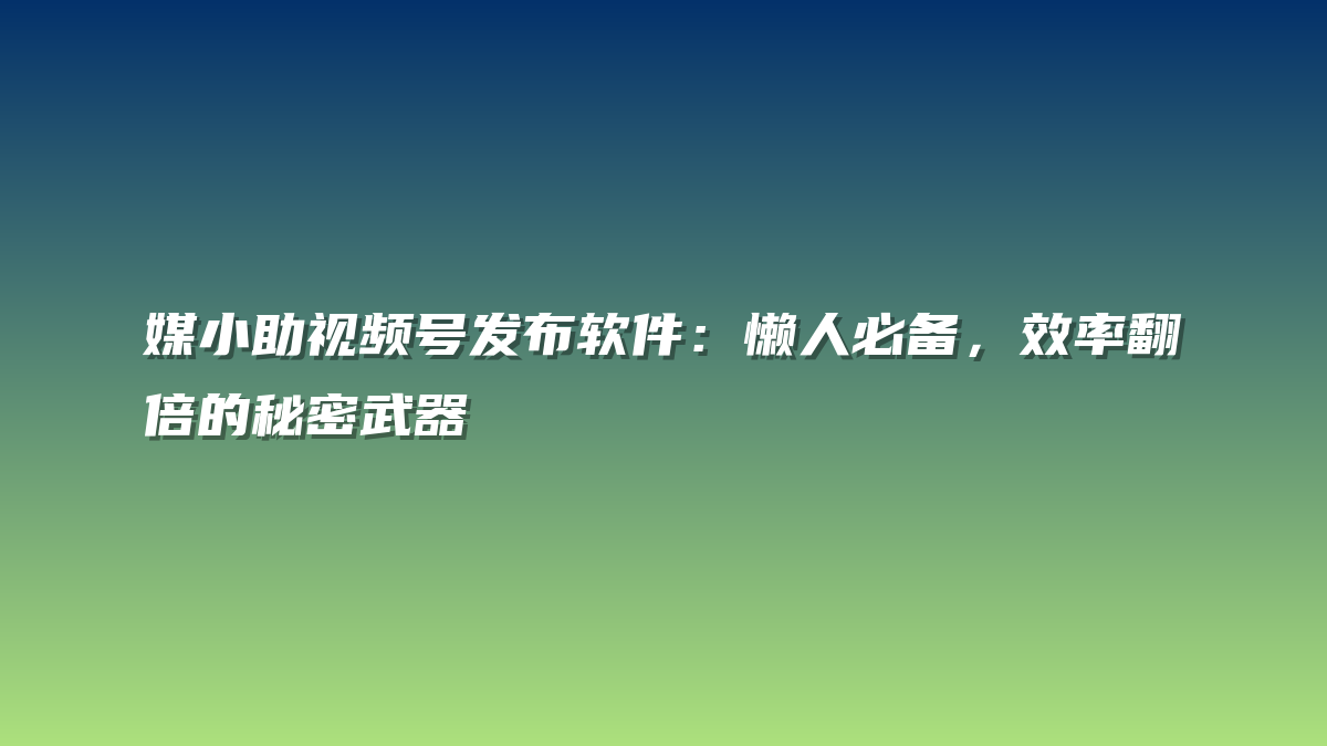 媒小助视频号发布软件：懒人必备，效率翻倍的秘密武器