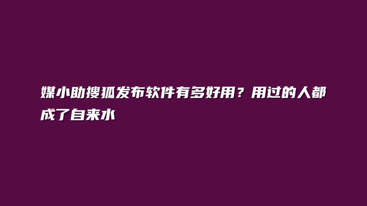 媒小助搜狐发布软件有多好用？用过的人都成了自来水