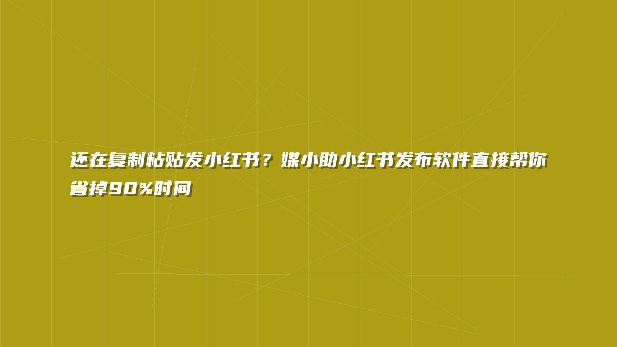 还在复制粘贴发小红书？媒小助小红书发布软件直接帮你省掉90%时间