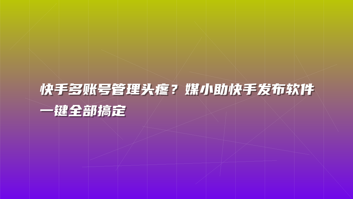 快手多账号管理头疼？媒小助快手发布软件一键全部搞定