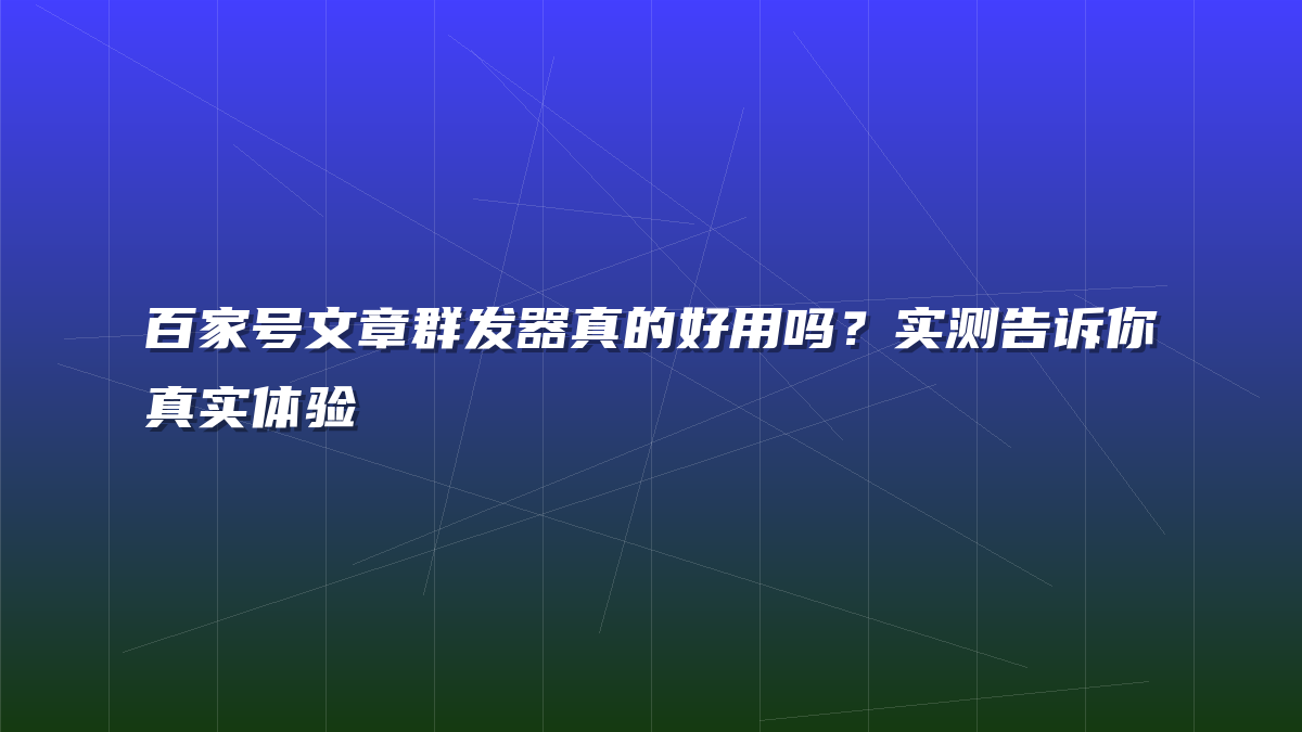 百家号文章群发器真的好用吗？实测告诉你真实体验