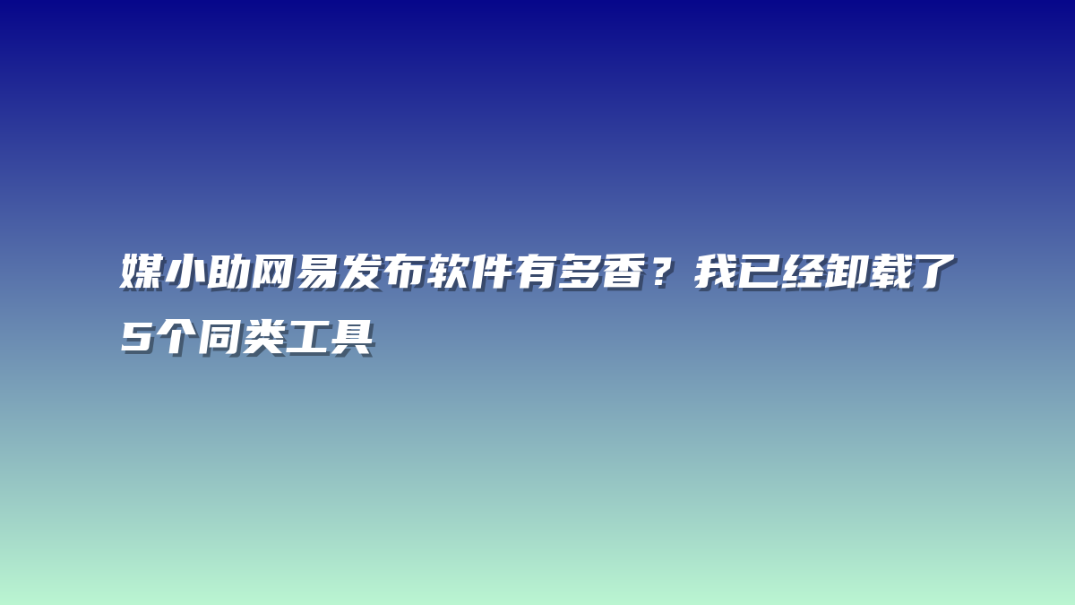 媒小助网易发布软件有多香？我已经卸载了5个同类工具