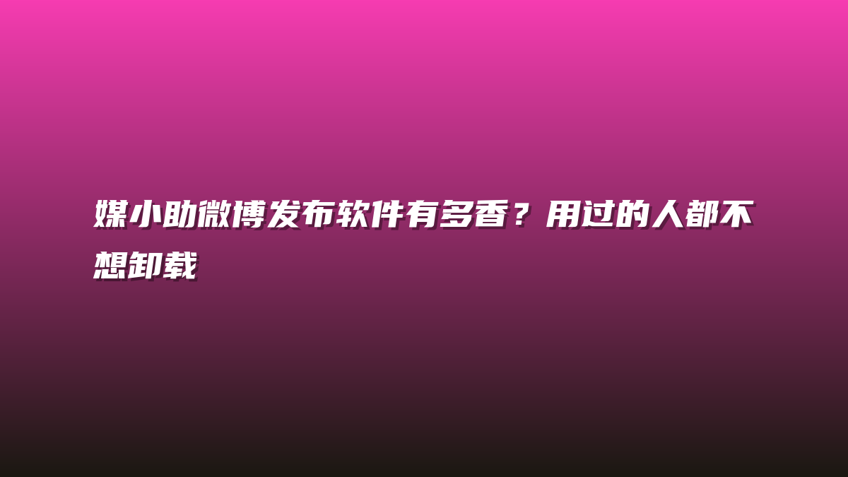 媒小助微博发布软件有多香？用过的人都不想卸载