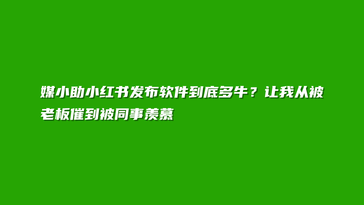 媒小助小红书发布软件到底多牛？让我从被老板催到被同事羡慕