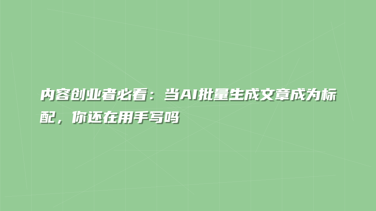 内容创业者必看：当AI批量生成文章成为标配，你还在用手写吗