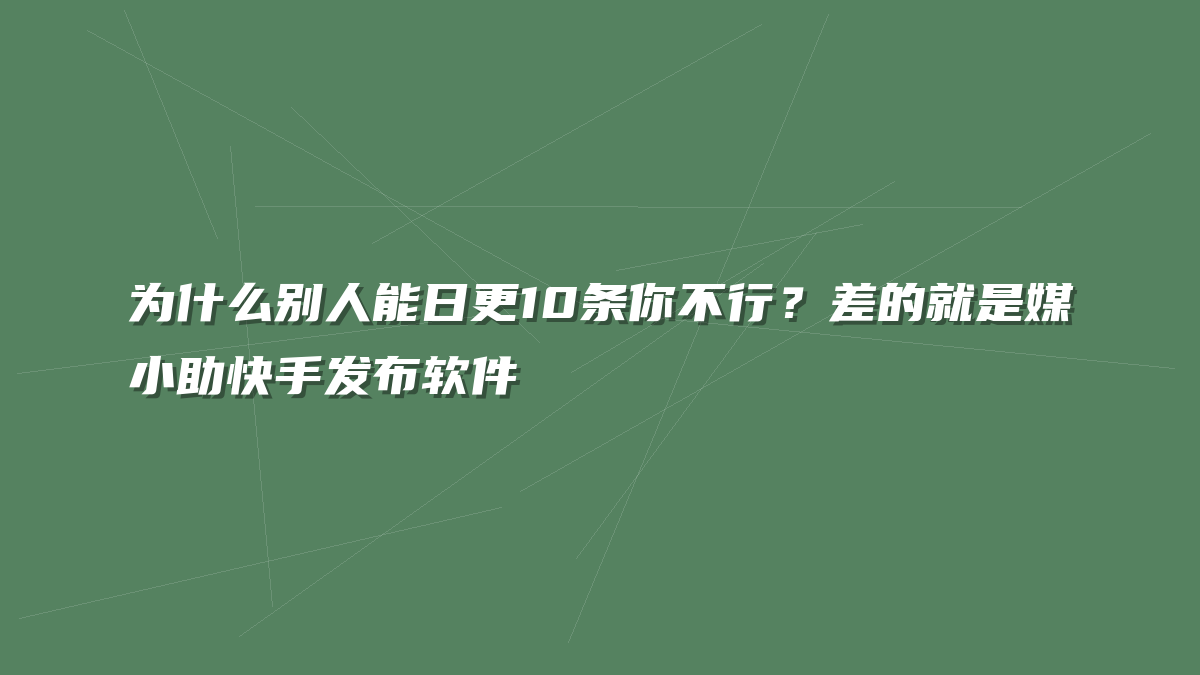 为什么别人能日更10条你不行？差的就是媒小助快手发布软件