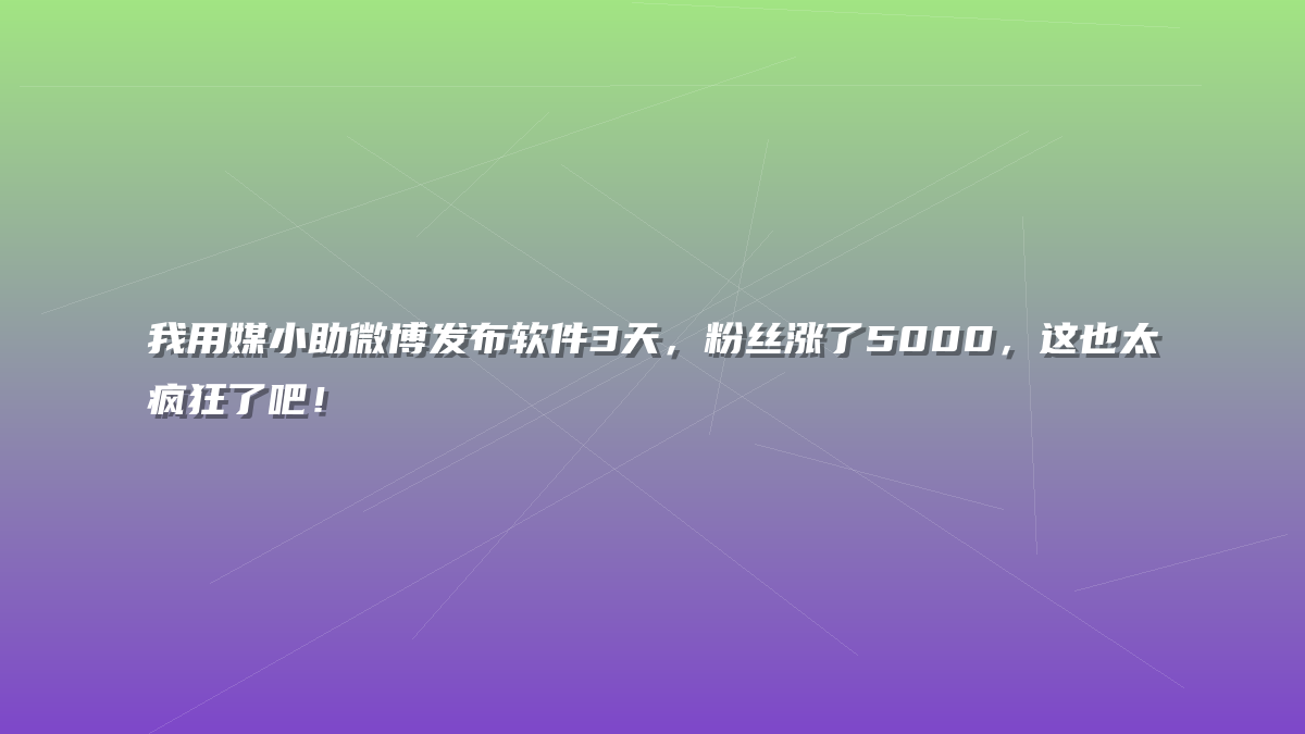 我用媒小助微博发布软件3天，粉丝涨了5000，这也太疯狂了吧！