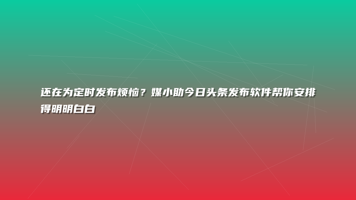 还在为定时发布烦恼？媒小助今日头条发布软件帮你安排得明明白白