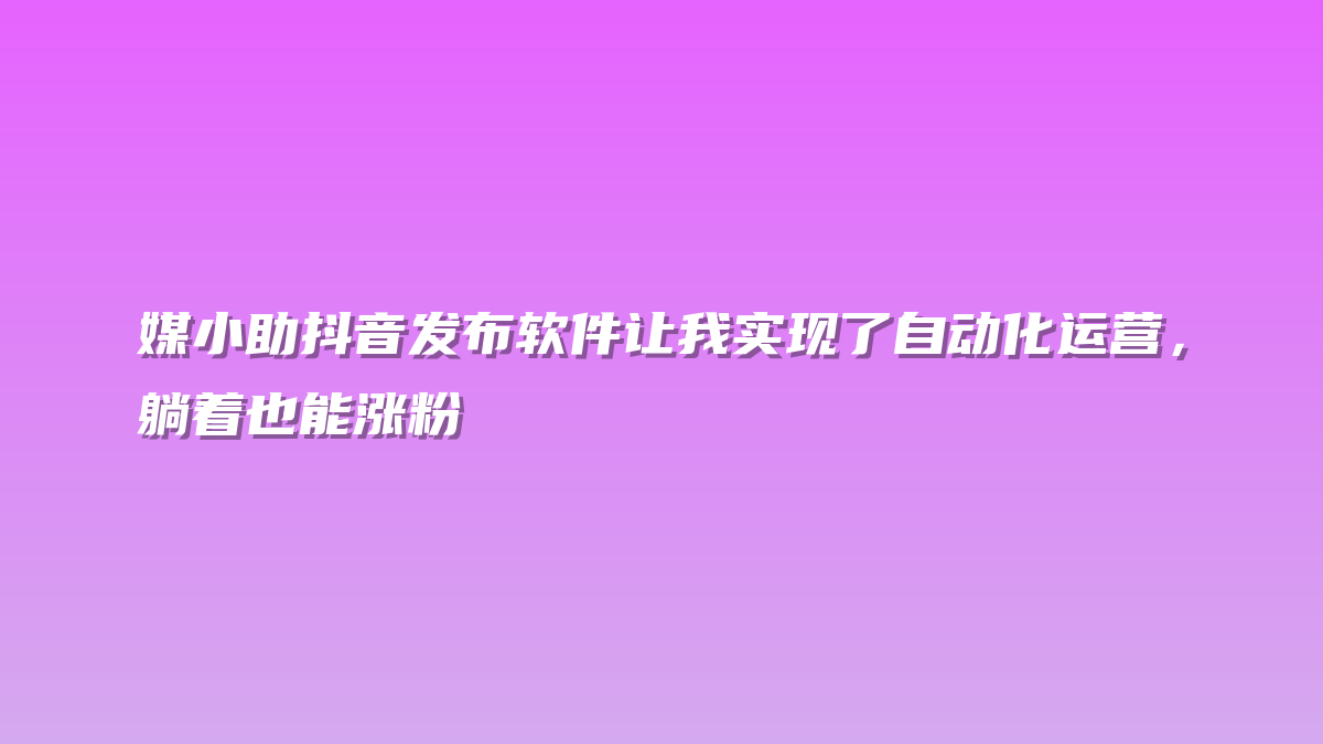 媒小助抖音发布软件让我实现了自动化运营，躺着也能涨粉
