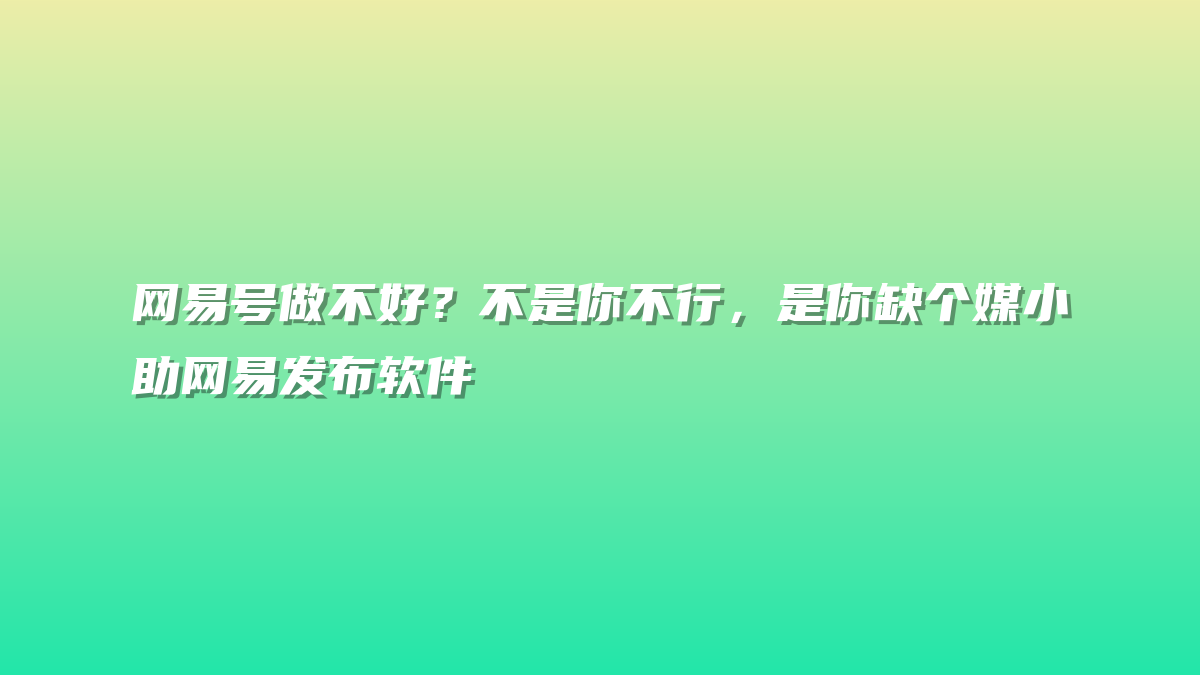网易号做不好？不是你不行，是你缺个媒小助网易发布软件
