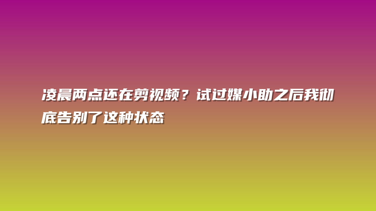 凌晨两点还在剪视频？试过媒小助之后我彻底告别了这种状态