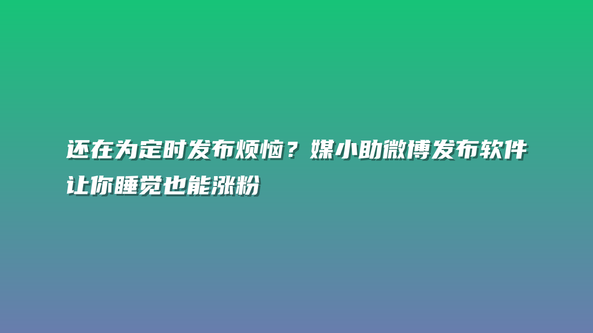还在为定时发布烦恼？媒小助微博发布软件让你睡觉也能涨粉