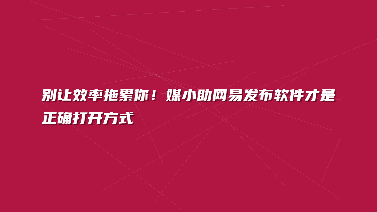 别让效率拖累你！媒小助网易发布软件才是正确打开方式