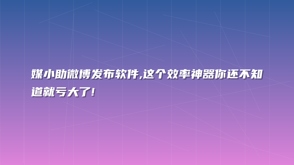 媒小助微博发布软件,这个效率神器你还不知道就亏大了!
