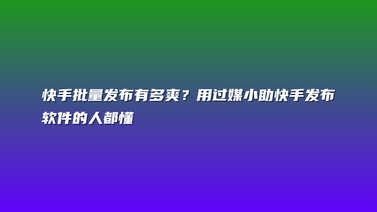 快手批量发布有多爽？用过媒小助快手发布软件的人都懂