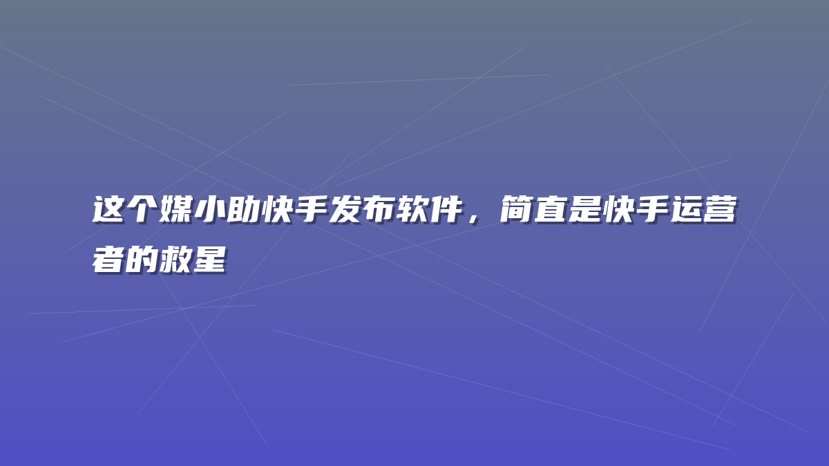 这个媒小助快手发布软件，简直是快手运营者的救星