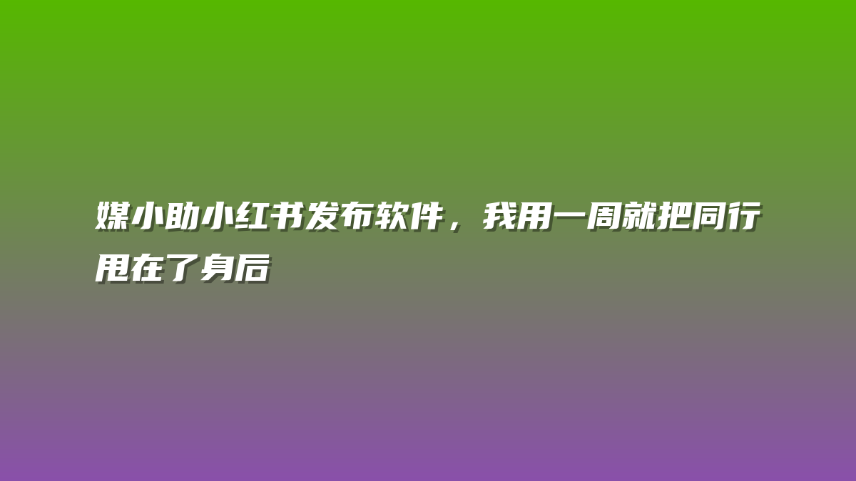 媒小助小红书发布软件，我用一周就把同行甩在了身后