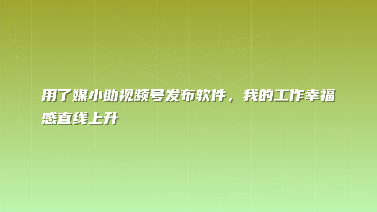 用了媒小助视频号发布软件，我的工作幸福感直线上升