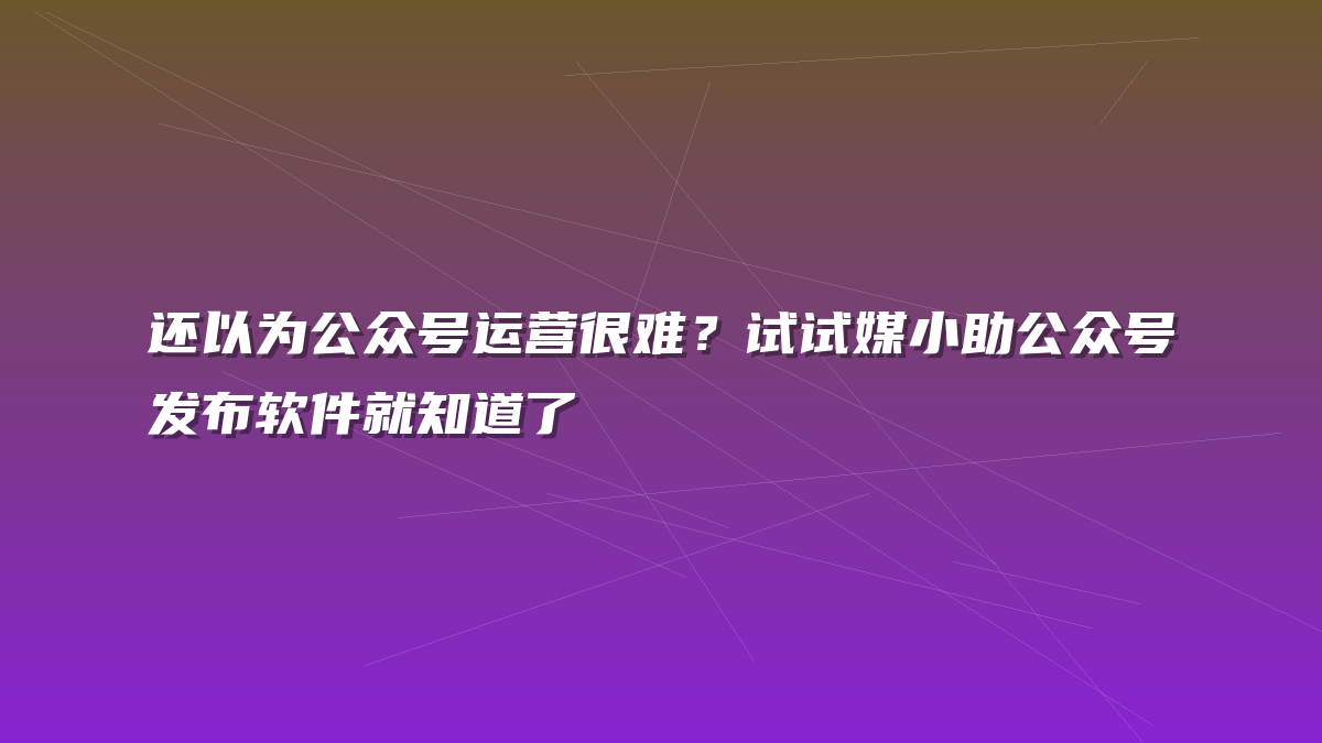 还以为公众号运营很难？试试媒小助公众号发布软件就知道了