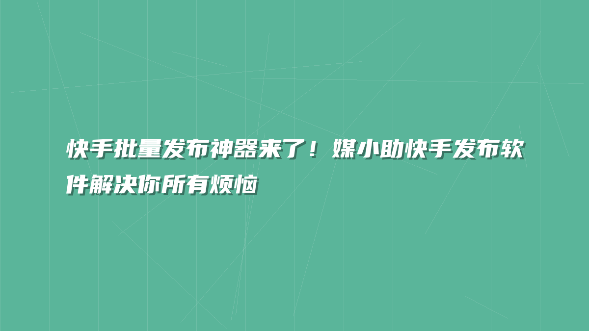 快手批量发布神器来了！媒小助快手发布软件解决你所有烦恼