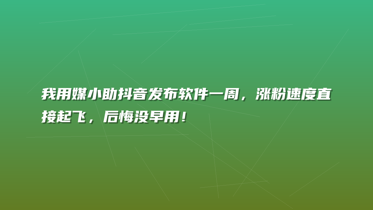我用媒小助抖音发布软件一周，涨粉速度直接起飞，后悔没早用！