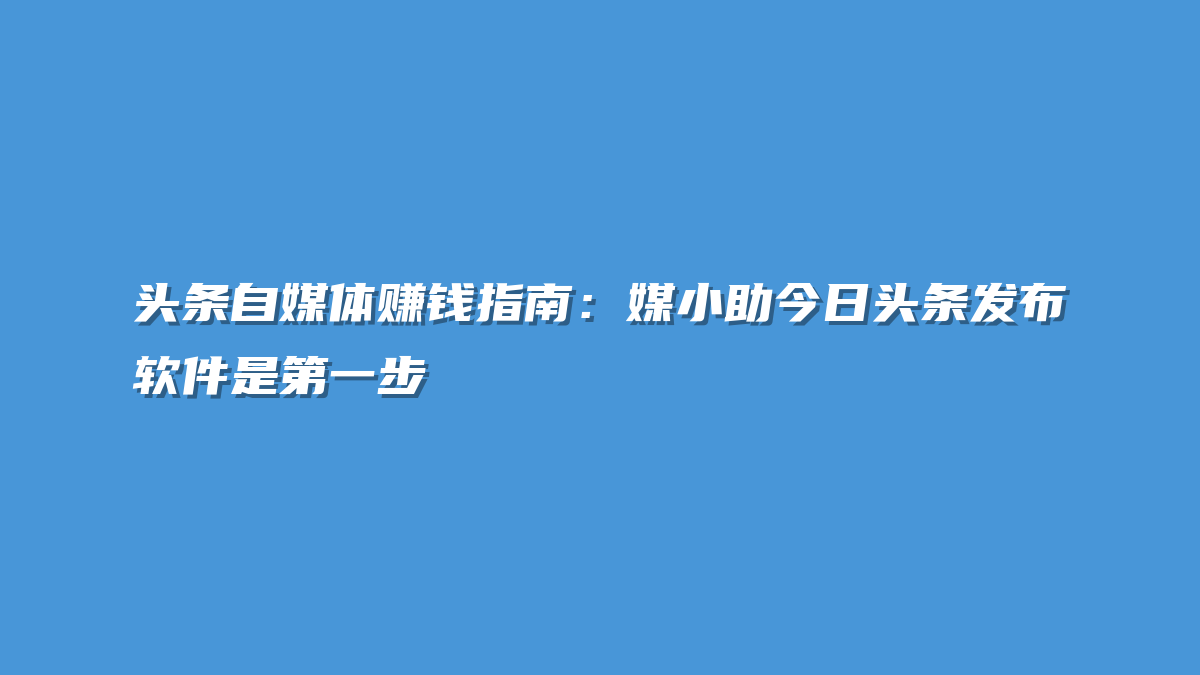 头条自媒体赚钱指南：媒小助今日头条发布软件是第一步