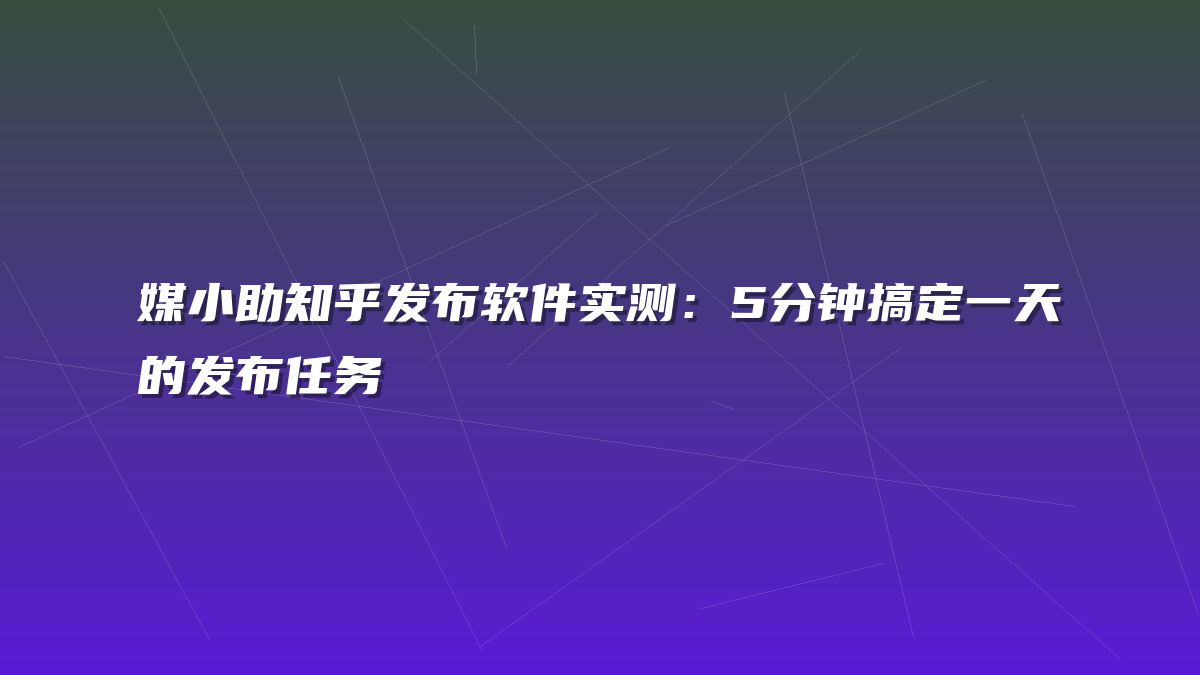 媒小助知乎发布软件实测：5分钟搞定一天的发布任务