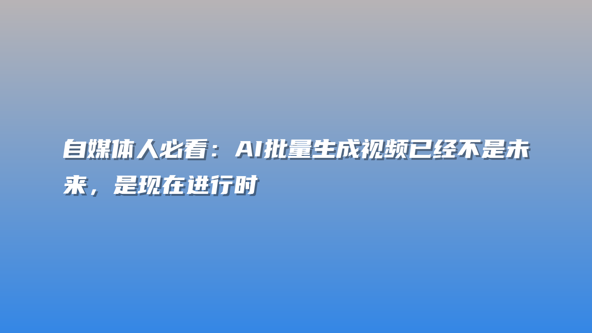 自媒体人必看：AI批量生成视频已经不是未来，是现在进行时