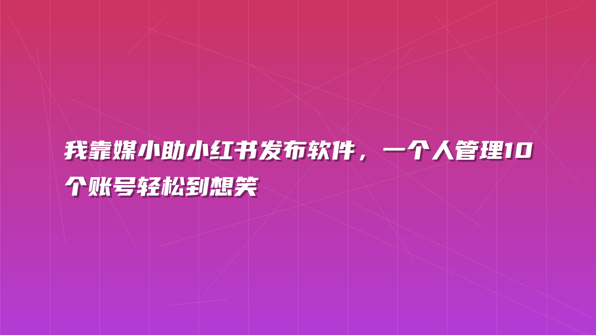 我靠媒小助小红书发布软件，一个人管理10个账号轻松到想笑